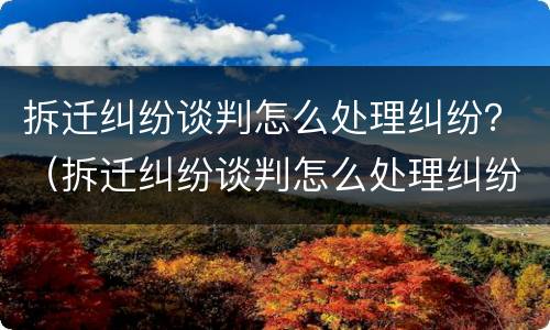 拆迁纠纷谈判怎么处理纠纷？（拆迁纠纷谈判怎么处理纠纷案件）
