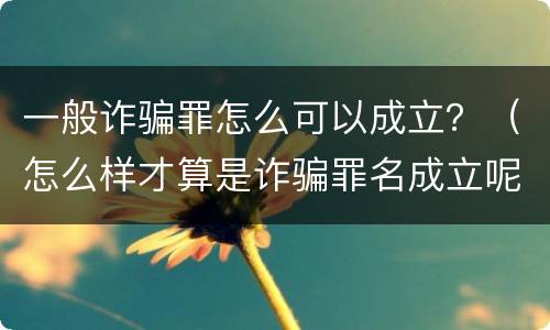 一般诈骗罪怎么可以成立？（怎么样才算是诈骗罪名成立呢）