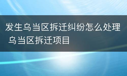 发生乌当区拆迁纠纷怎么处理 乌当区拆迁项目
