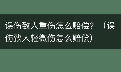 误伤致人重伤怎么赔偿？（误伤致人轻微伤怎么赔偿）