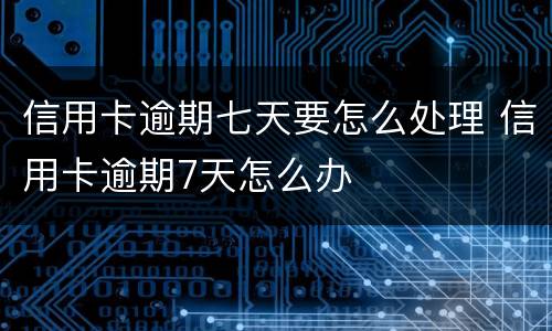 信用卡逾期七天要怎么处理 信用卡逾期7天怎么办