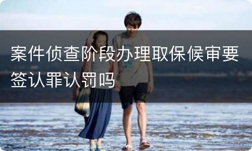 案件侦查阶段办理取保候审要签认罪认罚吗