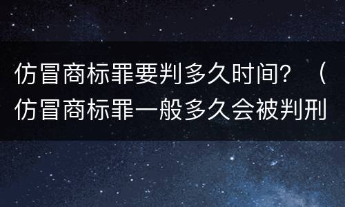 仿冒商标罪要判多久时间？（仿冒商标罪一般多久会被判刑）