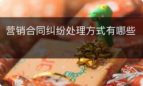 营销合同纠纷处理方式有哪些