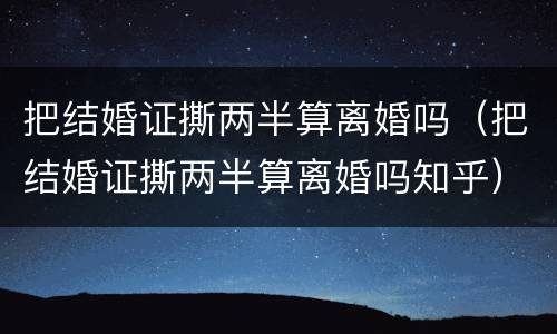 把结婚证撕两半算离婚吗（把结婚证撕两半算离婚吗知乎）