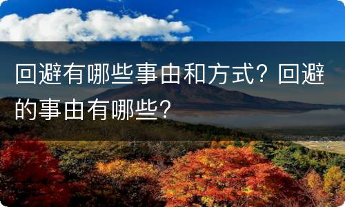 回避有哪些事由和方式? 回避的事由有哪些?