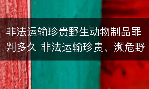 非法运输珍贵野生动物制品罪判多久 非法运输珍贵、濒危野生动物制品罪