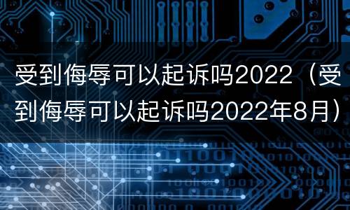 受到侮辱可以起诉吗2022（受到侮辱可以起诉吗2022年8月）