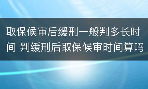 取保候审后缓刑一般判多长时间 判缓刑后取保候审时间算吗