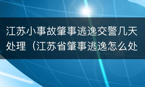 江苏小事故肇事逃逸交警几天处理（江苏省肇事逃逸怎么处罚）