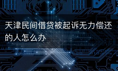天津民间借贷被起诉无力偿还的人怎么办
