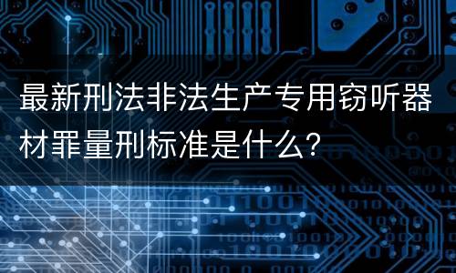 最新刑法非法生产专用窃听器材罪量刑标准是什么？