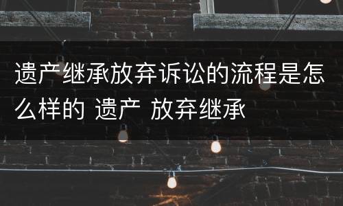 遗产继承放弃诉讼的流程是怎么样的 遗产 放弃继承