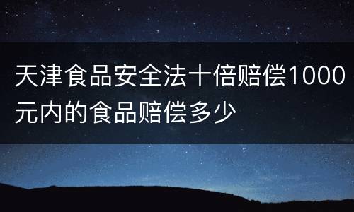 天津食品安全法十倍赔偿1000元内的食品赔偿多少