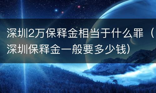 深圳2万保释金相当于什么罪（深圳保释金一般要多少钱）