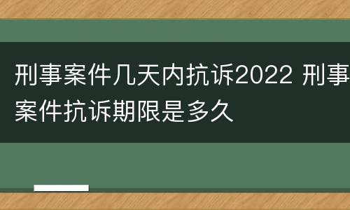 刑事案件几天内抗诉2022 刑事案件抗诉期限是多久