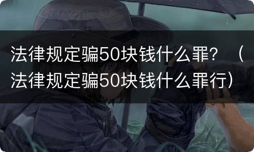 法律规定骗50块钱什么罪？（法律规定骗50块钱什么罪行）