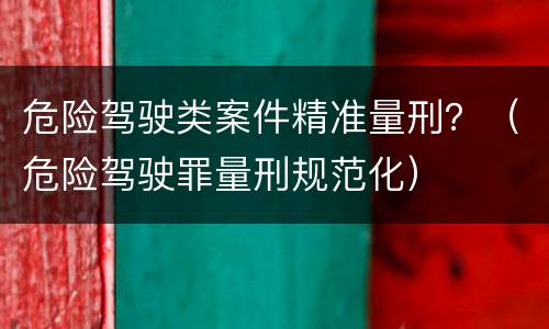 危险驾驶类案件精准量刑？（危险驾驶罪量刑规范化）