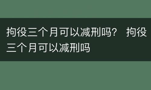 拘役三个月可以减刑吗？ 拘役三个月可以减刑吗