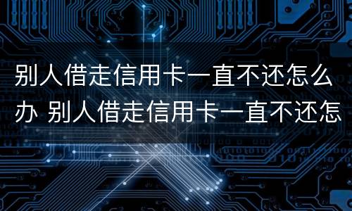 别人借走信用卡一直不还怎么办 别人借走信用卡一直不还怎么办呢