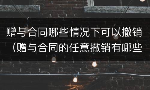 赠与合同哪些情况下可以撤销（赠与合同的任意撤销有哪些方面的限制）