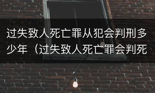 过失致人死亡罪从犯会判刑多少年（过失致人死亡罪会判死刑吗）