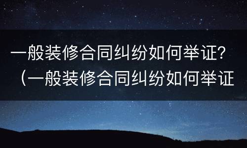 一般装修合同纠纷如何举证？（一般装修合同纠纷如何举证责任）