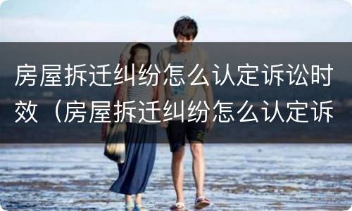 房屋拆迁纠纷怎么认定诉讼时效（房屋拆迁纠纷怎么认定诉讼时效最新规定）