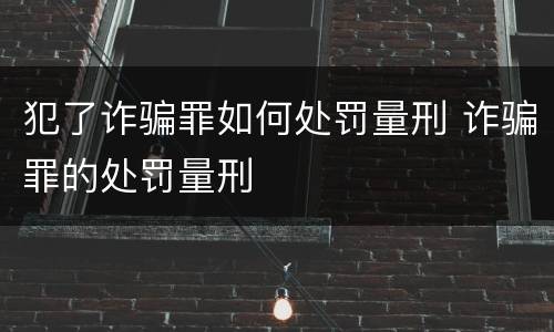 犯了诈骗罪如何处罚量刑 诈骗罪的处罚量刑