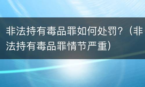 非法持有毒品罪如何处罚?（非法持有毒品罪情节严重）