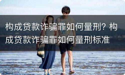 构成贷款诈骗罪如何量刑? 构成贷款诈骗罪如何量刑标准
