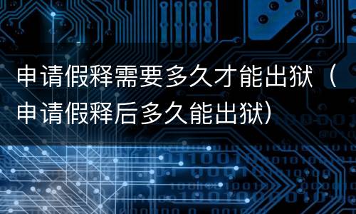 申请假释需要多久才能出狱（申请假释后多久能出狱）