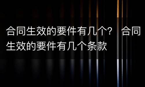 合同生效的要件有几个？ 合同生效的要件有几个条款