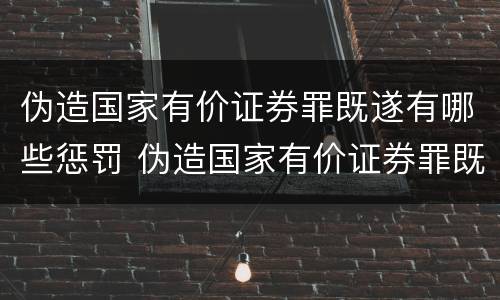 伪造国家有价证券罪既遂有哪些惩罚 伪造国家有价证券罪既遂有哪些惩罚规定