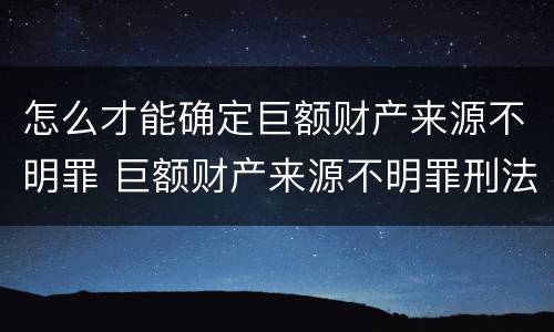 怎么才能确定巨额财产来源不明罪 巨额财产来源不明罪刑法多少条