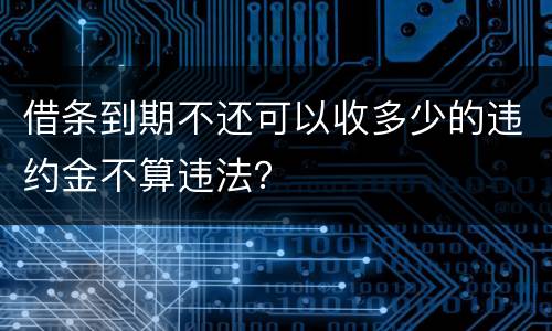 借条到期不还可以收多少的违约金不算违法？