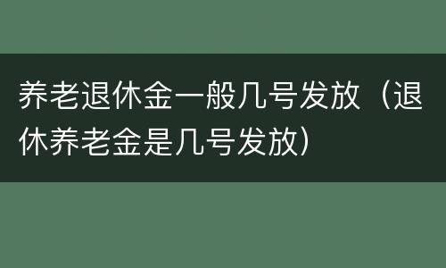 养老退休金一般几号发放（退休养老金是几号发放）