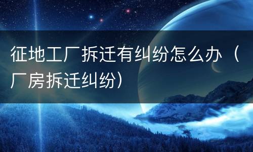 征地工厂拆迁有纠纷怎么办（厂房拆迁纠纷）