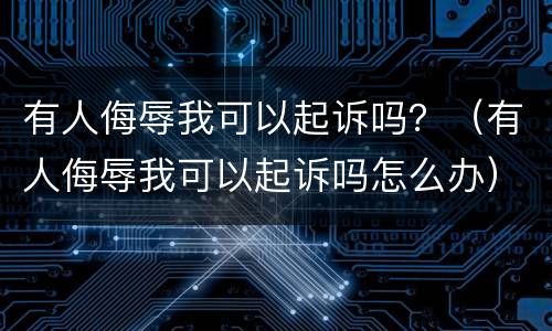 有人侮辱我可以起诉吗？（有人侮辱我可以起诉吗怎么办）