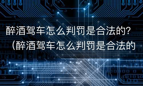 醉酒驾车怎么判罚是合法的？（醉酒驾车怎么判罚是合法的呢）