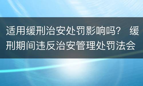 适用缓刑治安处罚影响吗？ 缓刑期间违反治安管理处罚法会不会撤销