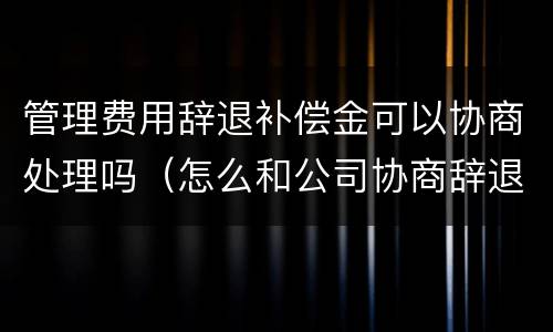 管理费用辞退补偿金可以协商处理吗（怎么和公司协商辞退补偿）