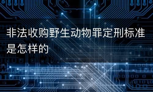 非法收购野生动物罪定刑标准是怎样的