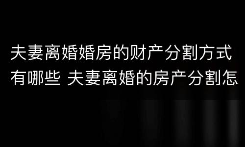 夫妻离婚婚房的财产分割方式有哪些 夫妻离婚的房产分割怎么分