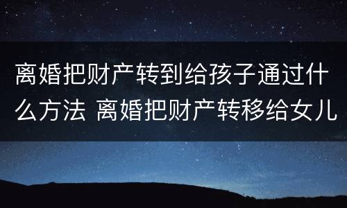 离婚把财产转到给孩子通过什么方法 离婚把财产转移给女儿