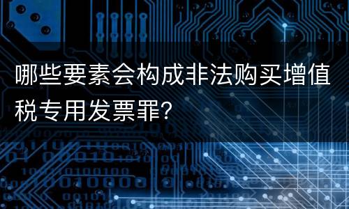 哪些要素会构成非法购买增值税专用发票罪？
