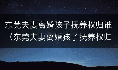 东莞夫妻离婚孩子抚养权归谁（东莞夫妻离婚孩子抚养权归谁所有）