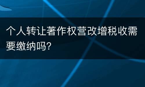 个人转让著作权营改增税收需要缴纳吗？