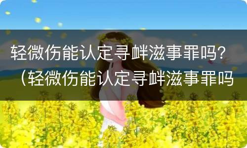 轻微伤能认定寻衅滋事罪吗？（轻微伤能认定寻衅滋事罪吗判几年）