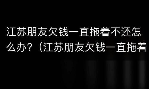 江苏朋友欠钱一直拖着不还怎么办?（江苏朋友欠钱一直拖着不还怎么办呢）